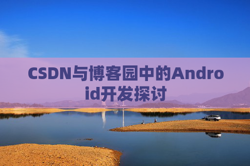 CSDN与博客园中的Android开发探讨